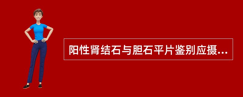 阳性肾结石与胆石平片鉴别应摄A、腹部仰卧前后位B、腹部侧卧前后位C、腹部站立前后