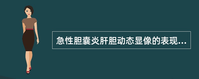 急性胆囊炎肝胆动态显像的表现是A、胆囊始终不显影,但肝、肝管、胆总管及肠道影像正