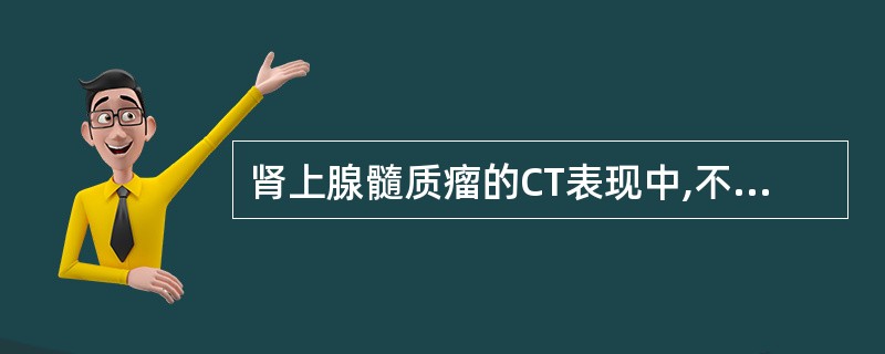 肾上腺髓质瘤的CT表现中,不正确的是A、多为双侧性肾上腺肿块B、肿块呈类圆形或椭