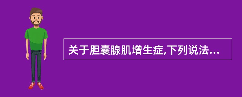 关于胆囊腺肌增生症,下列说法不正确的是A、病理改变为胆囊黏膜和肌层增生所致的胆囊