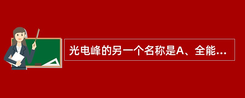 光电峰的另一个名称是A、全能峰B、散射峰C、共振峰D、康普顿峰E、反散射峰 -