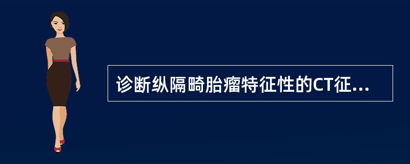 诊断纵隔畸胎瘤特征性的CT征象是A、肿块位于前上纵隔B、肿块有分叶C、肿块内有齿