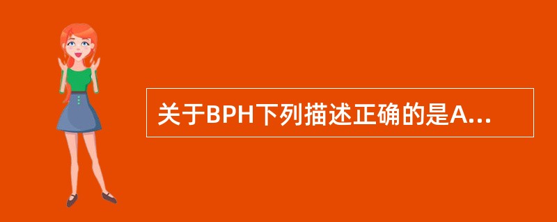 关于BPH下列描述正确的是A、良性前列腺增生好发于周围带,并压迫尿道引起梗阻B、
