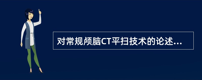 对常规颅脑CT平扫技术的论述,不正确的是( )。A、颅脑外伤首选CT平扫B、扫描