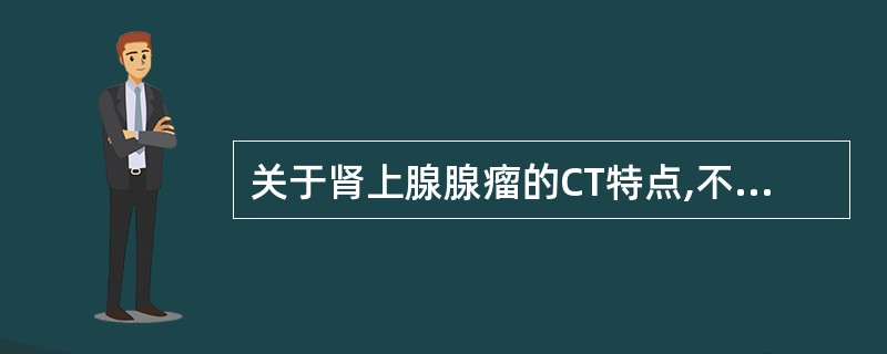 关于肾上腺腺瘤的CT特点,不正确的是:A、类圆形或椭圆形,密度均匀,可含脂肪B、