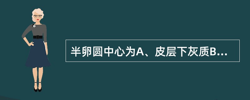 半卵圆中心为A、皮层下灰质B、皮层下纤维C、投射纤维D、连合纤维E、弓形纤维 -