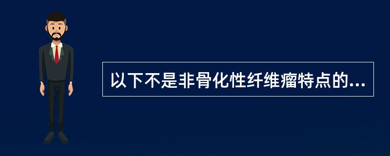 以下不是非骨化性纤维瘤特点的是A、由骨髓结缔组织发生的良性肿瘤B、易发生恶变C、