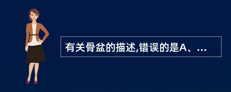 有关骨盆的描述,错误的是A、由骶骨、尾骨与左右髋骨连结而成B、上部为大骨盆,下部