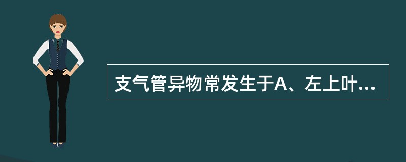 支气管异物常发生于A、左上叶B、左下叶C、左舌叶D、右上叶E、右下叶