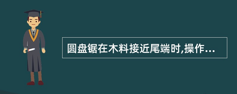 圆盘锯在木料接近尾端时,操作者应()。