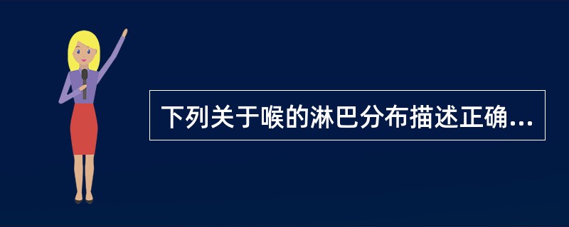下列关于喉的淋巴分布描述正确的是( )。A、喉内浅层淋巴管有间隔,声门上与声门下