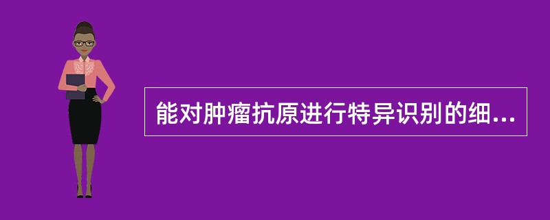 能对肿瘤抗原进行特异识别的细胞是A、巨噬细胞,T、B细胞B、T、NK细胞C、NK