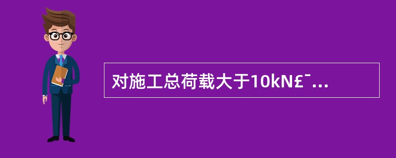 对施工总荷载大于10kN£¯m2,或集中线荷载大于()的模板支撑系统,建筑施工企