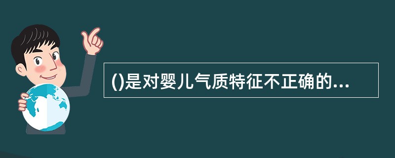 ()是对婴儿气质特征不正确的描述。A、在婴儿后期表现得最充分B、也受环境、人际关