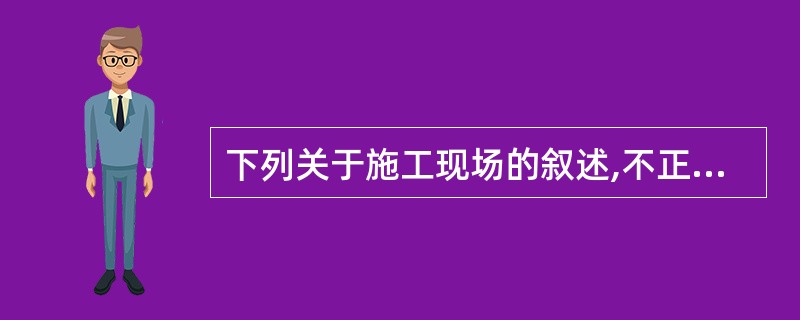 下列关于施工现场的叙述,不正确的是()。