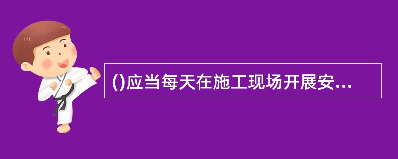 ()应当每天在施工现场开展安全检查,现场监督危险性较大的分部分项工程安全专项施工