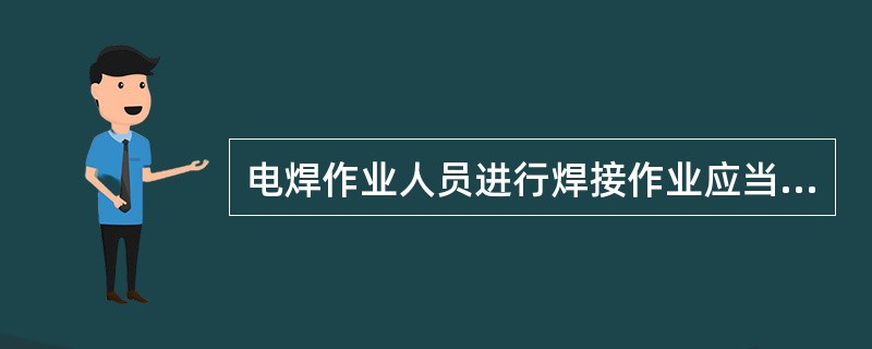 电焊作业人员进行焊接作业应当遵宁以下哪能规定:()。A、进行焊接作业时,必须戴绝