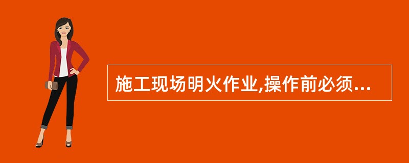 施工现场明火作业,操作前必须(),并经现场有关部门批准。