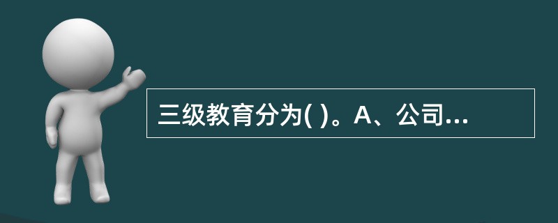 三级教育分为( )。A、公司级B、项目级C、作业队级D、班组级