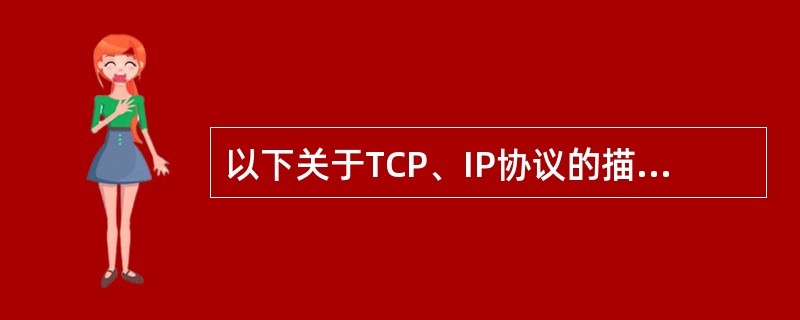 以下关于TCP、IP协议的描述中,哪个是错误的?______。