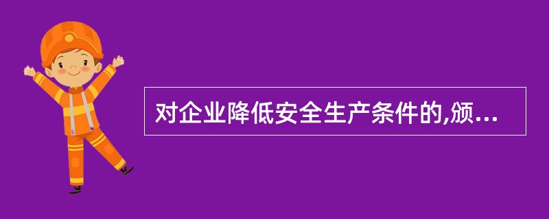 对企业降低安全生产条件的,颁发管理机关应当依法给予企业暂扣安全生产许可证的处罚;