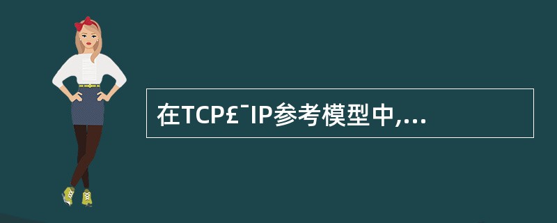 在TCP£¯IP参考模型中,传输层的主要作用是在互联网络的源主机与目的主机对等实