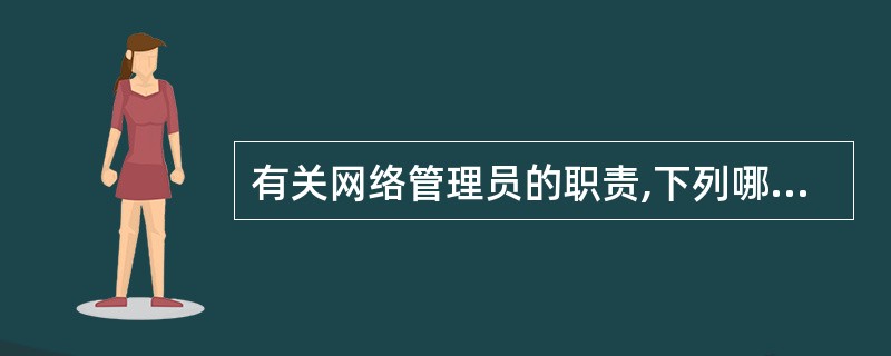 有关网络管理员的职责,下列哪种说法是不正确的?