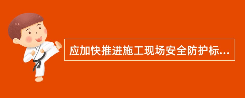 应加快推进施工现场安全防护标准化、规范化、工具化建设,提高防护标准和管理水平。推