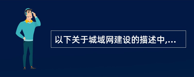 以下关于城域网建设的描述中,哪一个是不正确的?