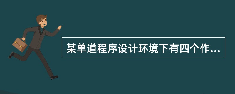 某单道程序设计环境下有四个作业J1、J2、J3和J4,它们进入系统的时间和需要运