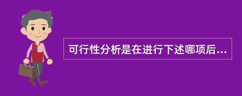 可行性分析是在进行下述哪项后所进行的对系统开发必要性和可能性的研究,所以也称可行