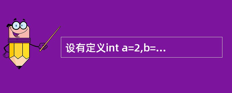 设有定义int a=2,b=3,c=4;,则以下选项中值为0的表达式是 ____