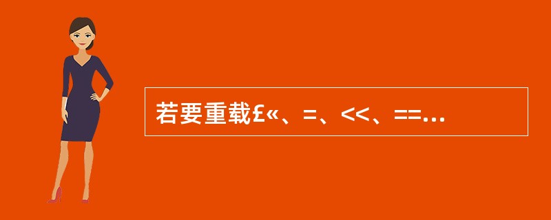 若要重载£«、=、<<、==和[]运算符,则必须作为类成员重载的运算符是