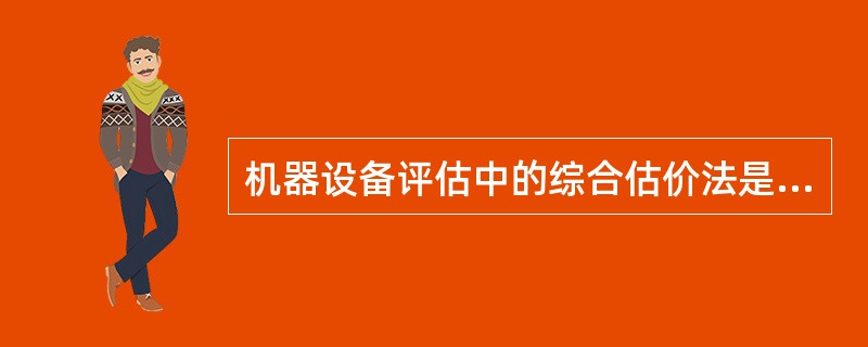 机器设备评估中的综合估价法是利用了设备的( )之间的比例关系设计的。