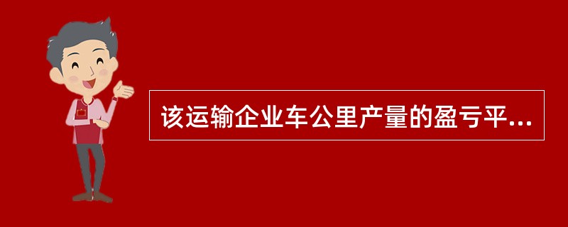 该运输企业车公里产量的盈亏平衡点为( )吨公里£¯公里。