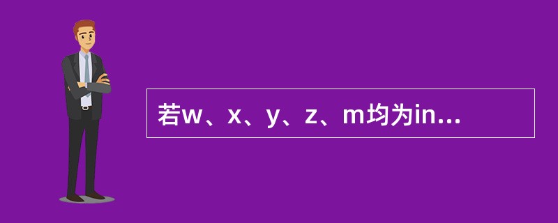 若w、x、y、z、m均为int型变量,则执行下列的语句后m的值是()。 w=2,