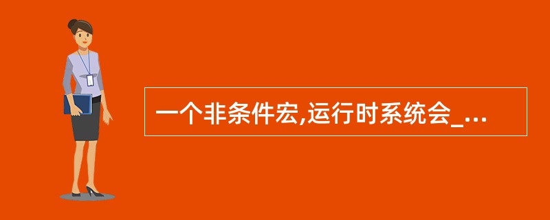 一个非条件宏,运行时系统会______。