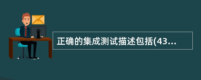 正确的集成测试描述包括(43)。①集成测试也叫做组装测试,通常是在单元测试的基础