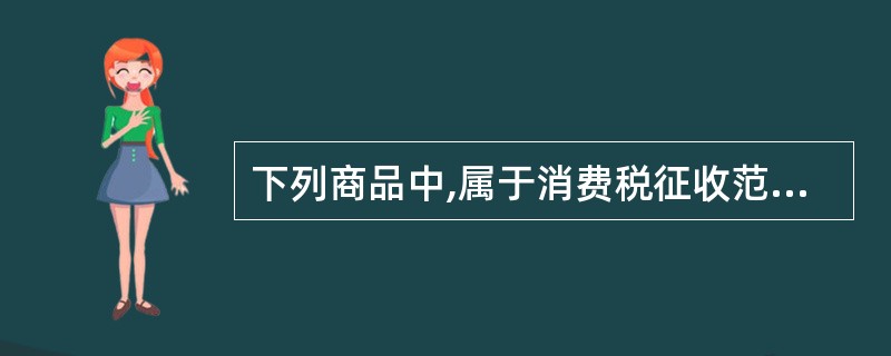 下列商品中,属于消费税征收范围的是( )。