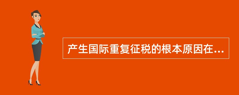 产生国际重复征税的根本原因在于各国( )。