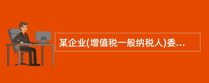 某企业(增值税一般纳税人)委托A单位加工一批产品,发出原材料23 400元 (含