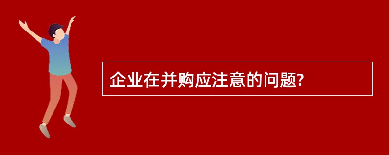 企业在并购应注意的问题?