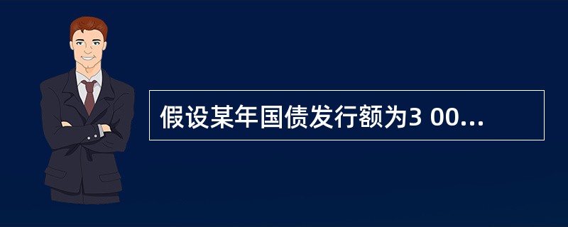 假设某年国债发行额为3 000亿元,当年国债还本付息额为2 000亿元,财政收