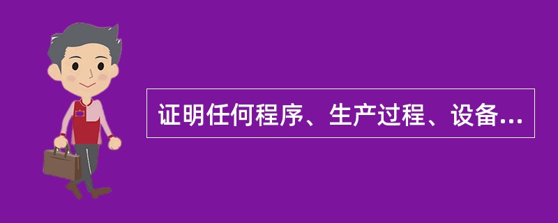 证明任何程序、生产过程、设备、物料、活动或系统确实能达到预期结果的有文件证的一系