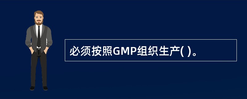 必须按照GMP组织生产( )。