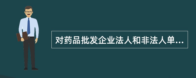 对药品批发企业法人和非法人单位的换证标准适度有别,分别进行管理,并核发不同形式的