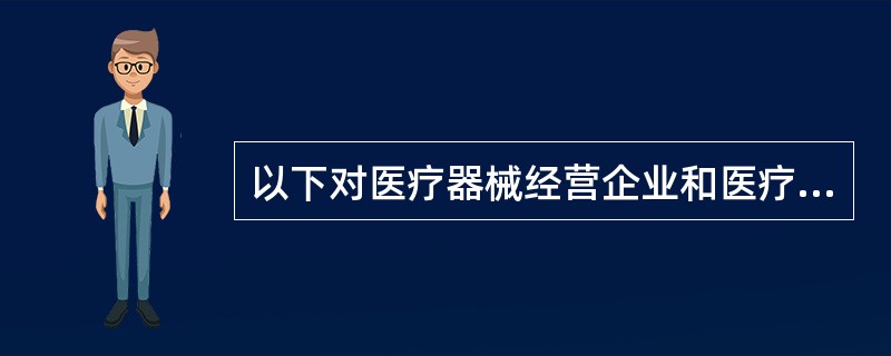 以下对医疗器械经营企业和医疗机构的说法正确的是( )。