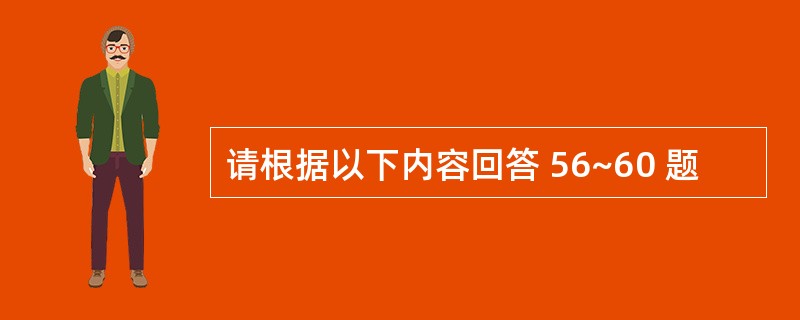 请根据以下内容回答 56~60 题