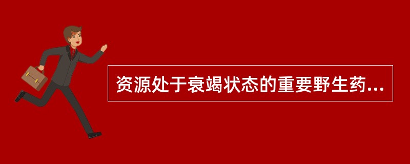 资源处于衰竭状态的重要野生药材物种( )