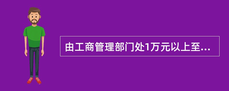 由工商管理部门处1万元以上至20万元以下的罚款,没收违法所得,情节严重吊销证、照